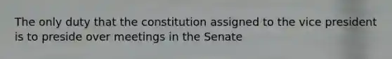 The only duty that the constitution assigned to the vice president is to preside over meetings in the Senate