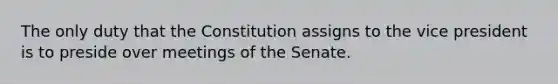 The only duty that the Constitution assigns to the vice president is to preside over meetings of the Senate.