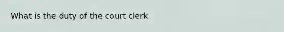 What is the duty of the court clerk