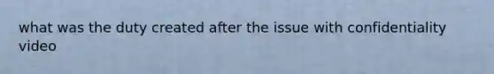 what was the duty created after the issue with confidentiality video