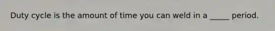 Duty cycle is the amount of time you can weld in a _____ period.