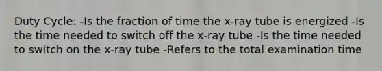 Duty Cycle: -Is the fraction of time the x-ray tube is energized -Is the time needed to switch off the x-ray tube -Is the time needed to switch on the x-ray tube -Refers to the total examination time