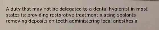 A duty that may not be delegated to a dental hygienist in most states is: providing restorative treatment placing sealants removing deposits on teeth administering local anesthesia