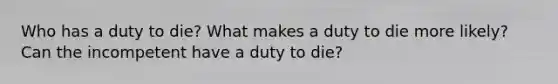 Who has a duty to die? What makes a duty to die more likely? Can the incompetent have a duty to die?