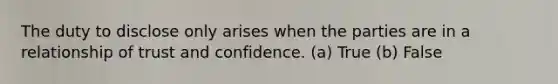 The duty to disclose only arises when the parties are in a relationship of trust and confidence. (a) True (b) False