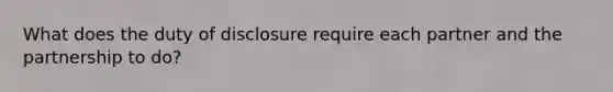 What does the duty of disclosure require each partner and the partnership to do?