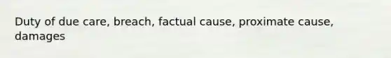 Duty of due care, breach, factual cause, proximate cause, damages