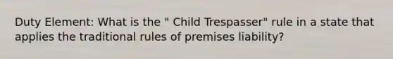 Duty Element: What is the " Child Trespasser" rule in a state that applies the traditional rules of premises liability?