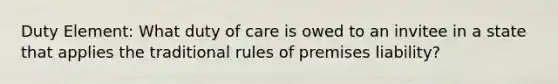 Duty Element: What duty of care is owed to an invitee in a state that applies the traditional rules of premises liability?