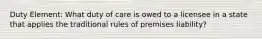 Duty Element: What duty of care is owed to a licensee in a state that applies the traditional rules of premises liability?