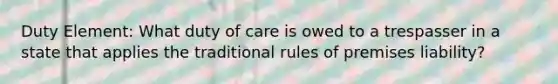 Duty Element: What duty of care is owed to a trespasser in a state that applies the traditional rules of premises liability?