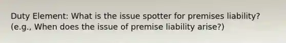 Duty Element: What is the issue spotter for premises liability? (e.g., When does the issue of premise liability arise?)