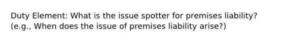 Duty Element: What is the issue spotter for premises liability? (e.g., When does the issue of premises liability arise?)