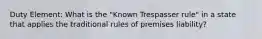 Duty Element: What is the "Known Trespasser rule" in a state that applies the traditional rules of premises liability?