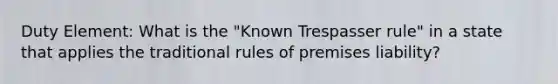 Duty Element: What is the "Known Trespasser rule" in a state that applies the traditional rules of premises liability?