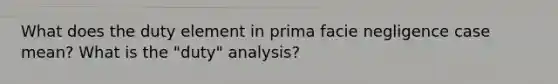 What does the duty element in prima facie negligence case mean? What is the "duty" analysis?