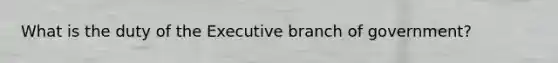 What is the duty of the Executive branch of government?