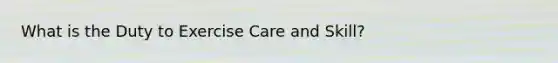 What is the Duty to Exercise Care and Skill?