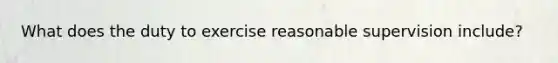 What does the duty to exercise reasonable supervision include?