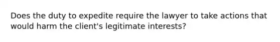 Does the duty to expedite require the lawyer to take actions that would harm the client's legitimate interests?