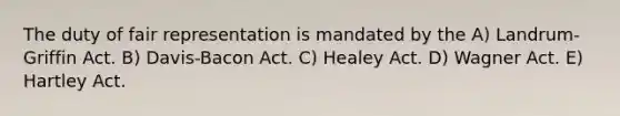 The duty of fair representation is mandated by the A) Landrum-Griffin Act. B) Davis-Bacon Act. C) Healey Act. D) Wagner Act. E) Hartley Act.