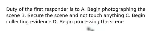 Duty of the first responder is to A. Begin photographing the scene B. Secure the scene and not touch anything C. Begin collecting evidence D. Begin processing the scene