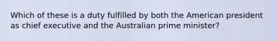 Which of these is a duty fulfilled by both the American president as chief executive and the Australian prime minister?