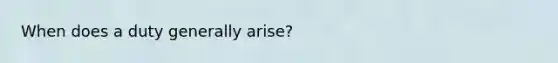 When does a duty generally arise?