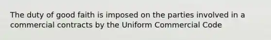 The duty of good faith is imposed on the parties involved in a commercial contracts by the Uniform Commercial Code