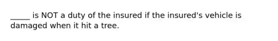 _____ is NOT a duty of the insured if the insured's vehicle is damaged when it hit a tree.