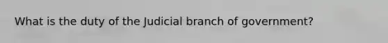 What is the duty of the Judicial branch of government?