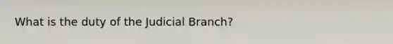 What is the duty of the Judicial Branch?