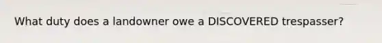What duty does a landowner owe a DISCOVERED trespasser?