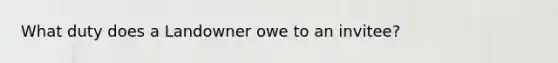 What duty does a Landowner owe to an invitee?