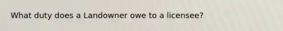 What duty does a Landowner owe to a licensee?