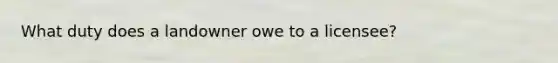 What duty does a landowner owe to a licensee?