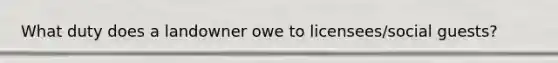 What duty does a landowner owe to licensees/social guests?