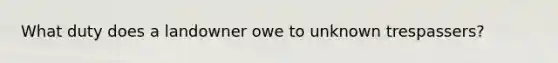 What duty does a landowner owe to unknown trespassers?