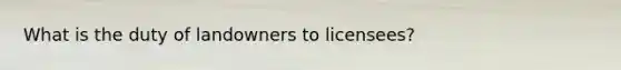 What is the duty of landowners to licensees?