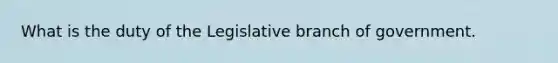 What is the duty of the Legislative branch of government.