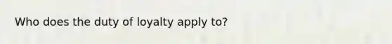 Who does the duty of loyalty apply to?