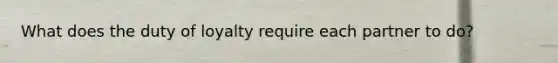 What does the duty of loyalty require each partner to do?