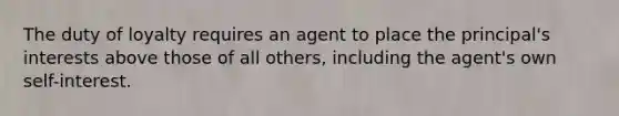 The duty of loyalty requires an agent to place the principal's interests above those of all others, including the agent's own self-interest.