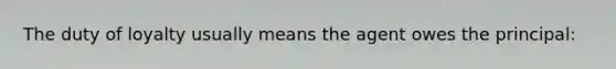 The duty of loyalty usually means the agent owes the principal: