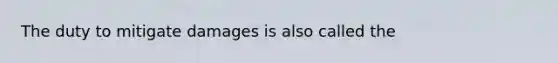 The duty to mitigate damages is also called the