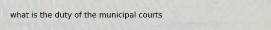 what is the duty of the municipal courts