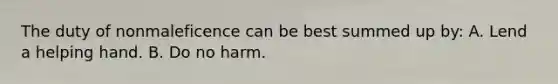 The duty of nonmaleficence can be best summed up by: A. Lend a helping hand. B. Do no harm.