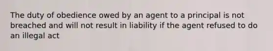 The duty of obedience owed by an agent to a principal is not breached and will not result in liability if the agent refused to do an illegal act