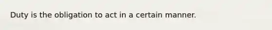 Duty is the obligation to act in a certain manner.