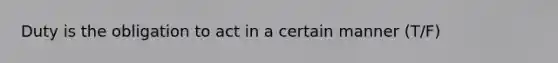 Duty is the obligation to act in a certain manner (T/F)